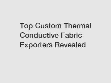 Top Custom Thermal Conductive Fabric Exporters Revealed