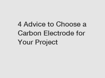 4 Advice to Choose a Carbon Electrode for Your Project