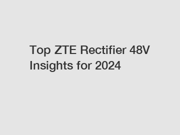 Top ZTE Rectifier 48V Insights for 2024