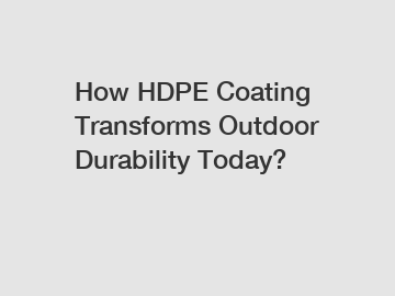 How HDPE Coating Transforms Outdoor Durability Today?