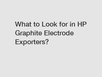 What to Look for in HP Graphite Electrode Exporters?