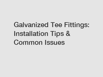 Galvanized Tee Fittings: Installation Tips & Common Issues