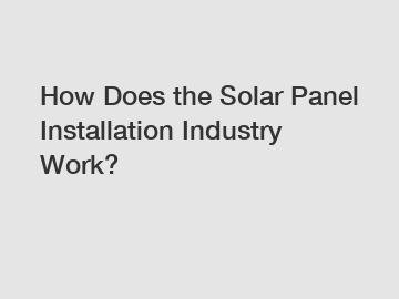 How Does the Solar Panel Installation Industry Work?