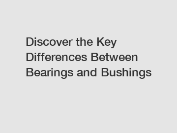 Discover the Key Differences Between Bearings and Bushings