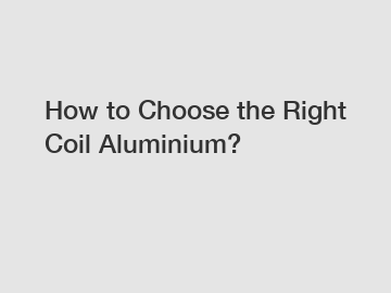 How to Choose the Right Coil Aluminium?