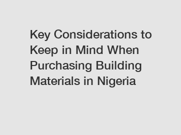 Key Considerations to Keep in Mind When Purchasing Building Materials in Nigeria