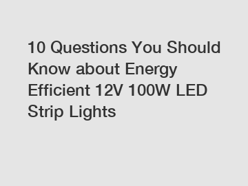 10 Questions You Should Know about Energy Efficient 12V 100W LED Strip Lights