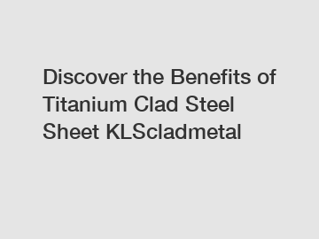 Discover the Benefits of Titanium Clad Steel Sheet KLScladmetal