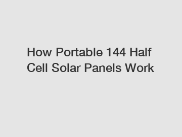 How Portable 144 Half Cell Solar Panels Work