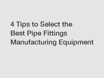 4 Tips to Select the Best Pipe Fittings Manufacturing Equipment