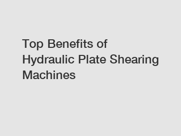 Top Benefits of Hydraulic Plate Shearing Machines