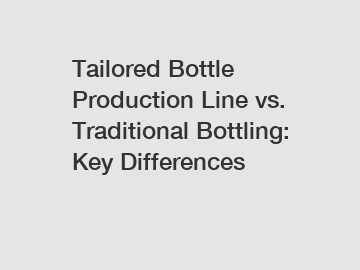 Tailored Bottle Production Line vs. Traditional Bottling: Key Differences