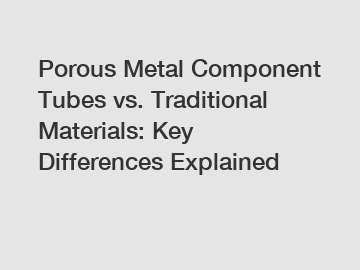 Porous Metal Component Tubes vs. Traditional Materials: Key Differences Explained