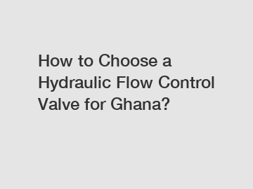 How to Choose a Hydraulic Flow Control Valve for Ghana?