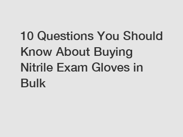 10 Questions You Should Know About Buying Nitrile Exam Gloves in Bulk