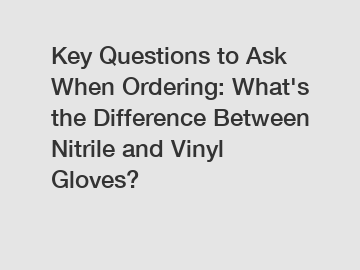 Key Questions to Ask When Ordering: What's the Difference Between Nitrile and Vinyl Gloves?