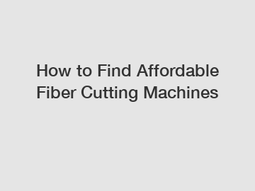 How to Find Affordable Fiber Cutting Machines