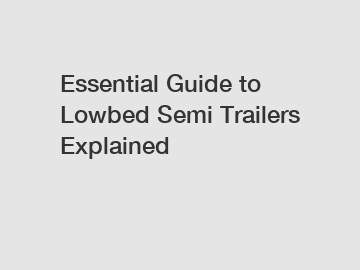 Essential Guide to Lowbed Semi Trailers Explained