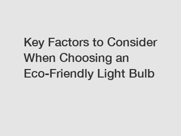 Key Factors to Consider When Choosing an Eco-Friendly Light Bulb