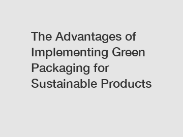 The Advantages of Implementing Green Packaging for Sustainable Products