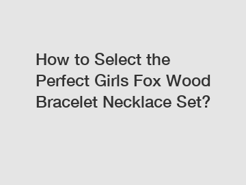 How to Select the Perfect Girls Fox Wood Bracelet Necklace Set?