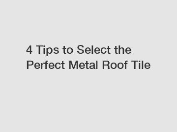 4 Tips to Select the Perfect Metal Roof Tile