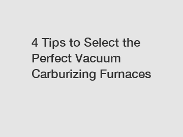 4 Tips to Select the Perfect Vacuum Carburizing Furnaces