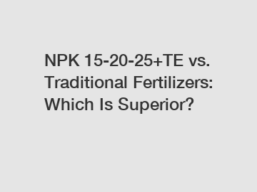 NPK 15-20-25+TE vs. Traditional Fertilizers: Which Is Superior?