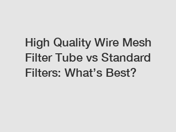 High Quality Wire Mesh Filter Tube vs Standard Filters: What’s Best?