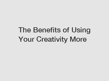The Benefits of Using Your Creativity More