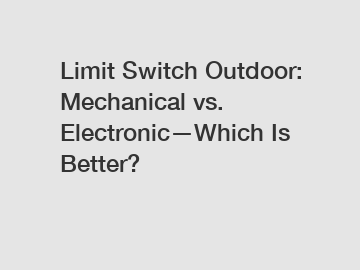 Limit Switch Outdoor: Mechanical vs. Electronic&mdash;Which Is Better?