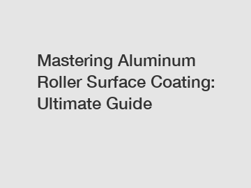 Mastering Aluminum Roller Surface Coating: Ultimate Guide