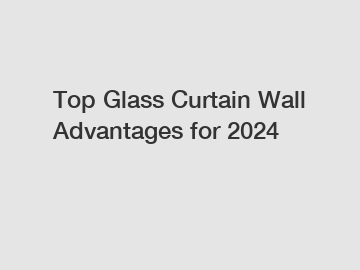 Top Glass Curtain Wall Advantages for 2024