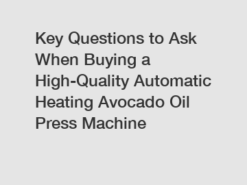 Key Questions to Ask When Buying a High-Quality Automatic Heating Avocado Oil Press Machine