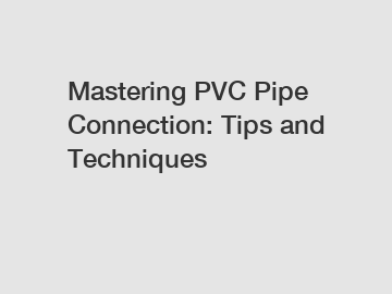 Mastering PVC Pipe Connection: Tips and Techniques