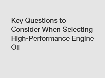 Key Questions to Consider When Selecting High-Performance Engine Oil