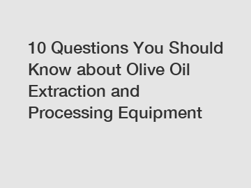 10 Questions You Should Know about Olive Oil Extraction and Processing Equipment