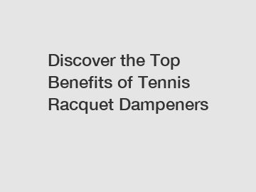 Discover the Top Benefits of Tennis Racquet Dampeners