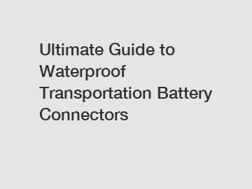 Ultimate Guide to Waterproof Transportation Battery Connectors