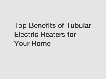 Top Benefits of Tubular Electric Heaters for Your Home
