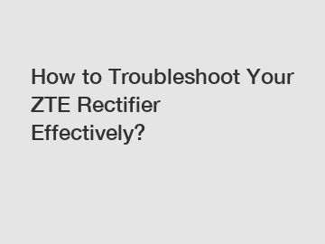 How to Troubleshoot Your ZTE Rectifier Effectively?