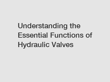 Understanding the Essential Functions of Hydraulic Valves