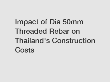 Impact of Dia 50mm Threaded Rebar on Thailand's Construction Costs