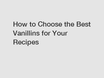 How to Choose the Best Vanillins for Your Recipes