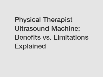 Physical Therapist Ultrasound Machine: Benefits vs. Limitations Explained