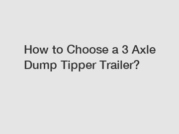 How to Choose a 3 Axle Dump Tipper Trailer?