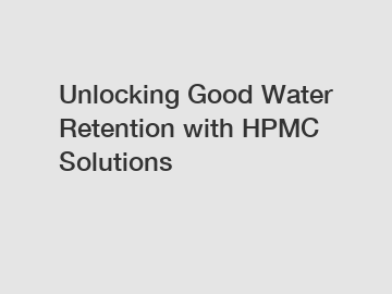 Unlocking Good Water Retention with HPMC Solutions