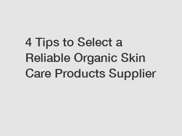 4 Tips to Select a Reliable Organic Skin Care Products Supplier