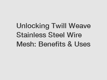 Unlocking Twill Weave Stainless Steel Wire Mesh: Benefits & Uses