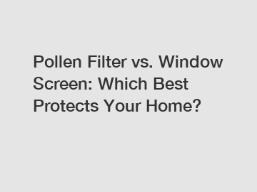 Pollen Filter vs. Window Screen: Which Best Protects Your Home?
